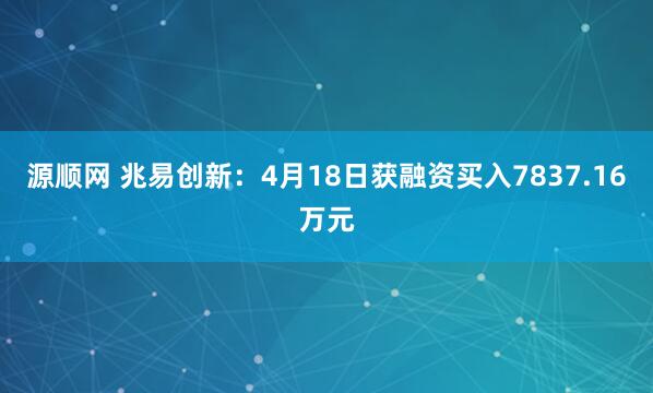 源顺网 兆易创新：4月18日获融资买入7837.16万元