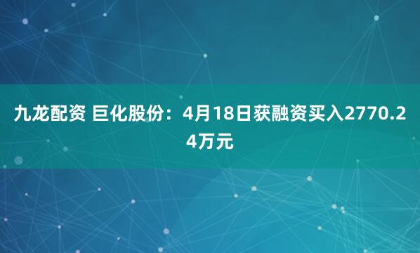 九龙配资 巨化股份：4月18日获融资买入2770.24万元