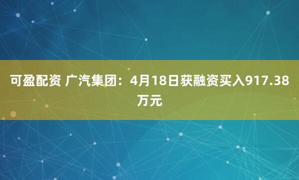 可盈配资 广汽集团：4月18日获融资买入917.38万元
