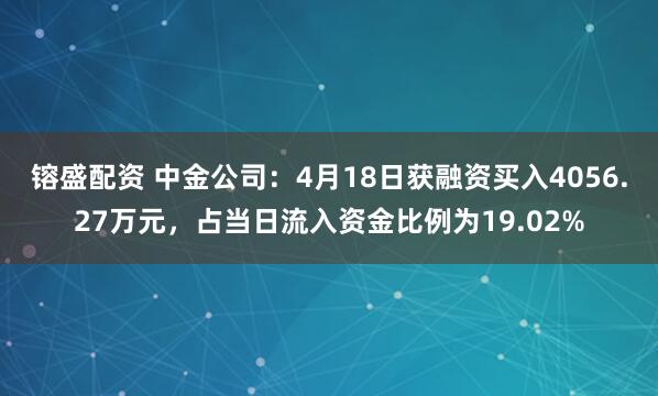 镕盛配资 中金公司：4月18日获融资买入4056.27万元，占当日流入资金比例为19.02%