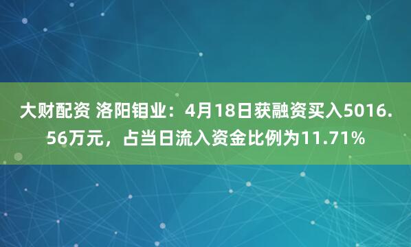 大财配资 洛阳钼业：4月18日获融资买入5016.56万元，占当日流入资金比例为11.71%