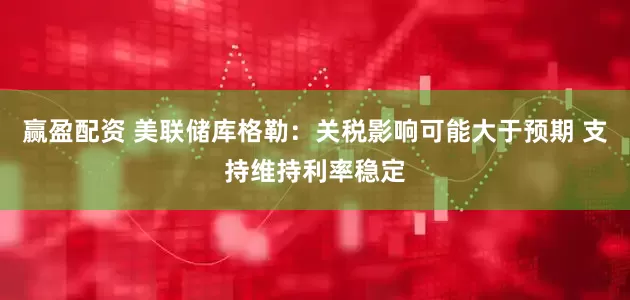 赢盈配资 美联储库格勒：关税影响可能大于预期 支持维持利率稳定