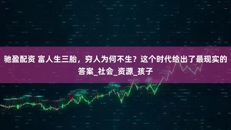 驰盈配资 富人生三胎，穷人为何不生？这个时代给出了最现实的答案_社会_资源_孩子
