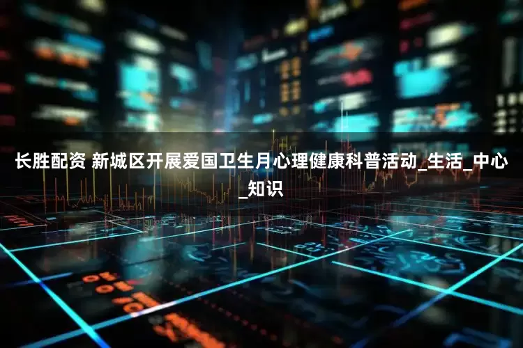 长胜配资 新城区开展爱国卫生月心理健康科普活动_生活_中心_知识