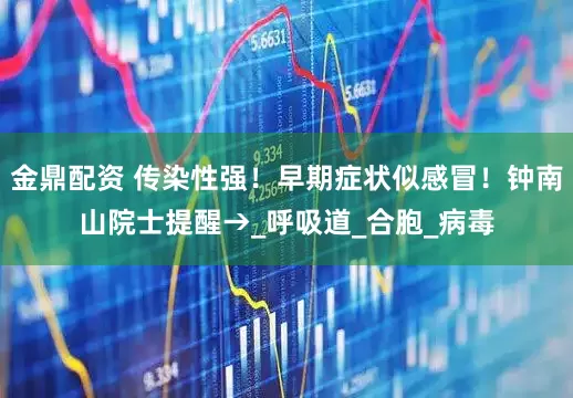 金鼎配资 传染性强！早期症状似感冒！钟南山院士提醒→_呼吸道_合胞_病毒