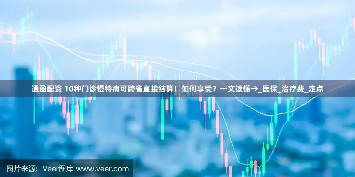 通盈配资 10种门诊慢特病可跨省直接结算！如何享受？一文读懂→_医保_治疗费_定点