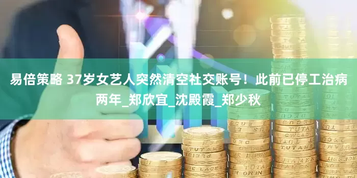 易倍策略 37岁女艺人突然清空社交账号！此前已停工治病两年_郑欣宜_沈殿霞_郑少秋