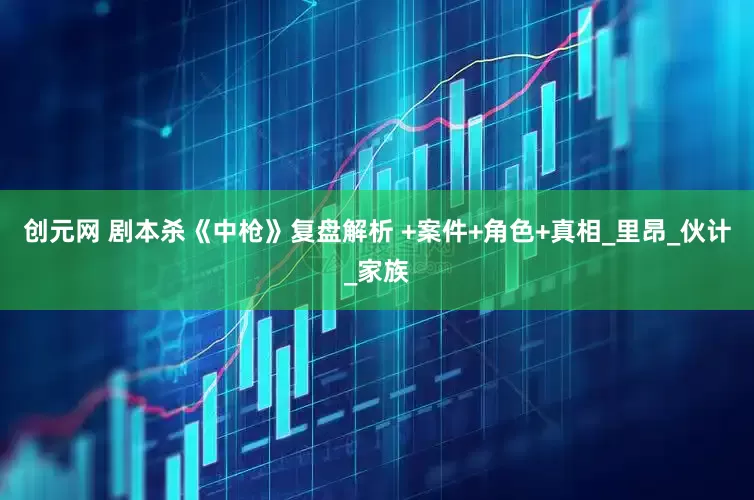 创元网 剧本杀《中枪》复盘解析 +案件+角色+真相_里昂_伙计_家族
