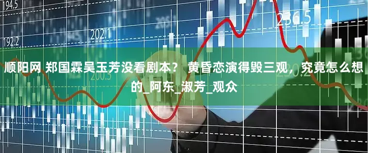 顺阳网 郑国霖吴玉芳没看剧本？ 黄昏恋演得毁三观，究竟怎么想的_阿东_淑芳_观众