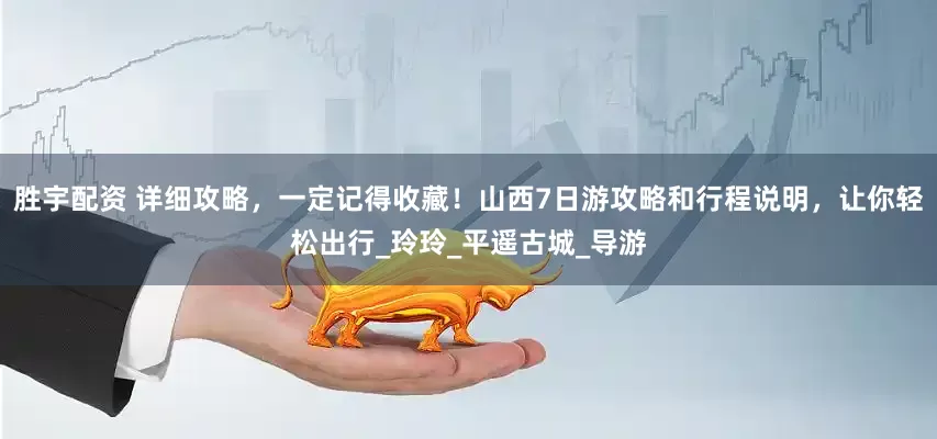 胜宇配资 详细攻略，一定记得收藏！山西7日游攻略和行程说明，让你轻松出行_玲玲_平遥古城_导游