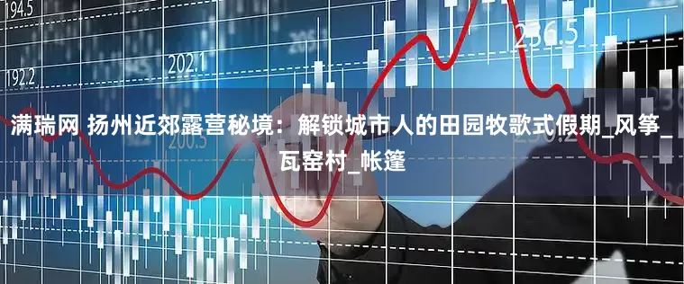 满瑞网 扬州近郊露营秘境：解锁城市人的田园牧歌式假期_风筝_瓦窑村_帐篷