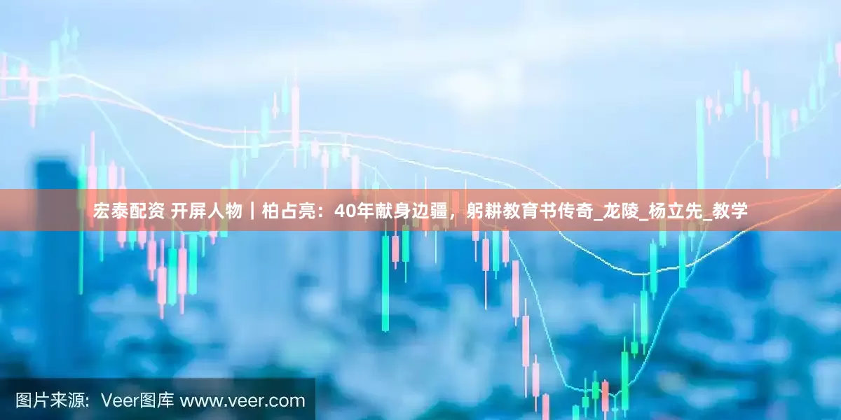宏泰配资 开屏人物｜柏占亮：40年献身边疆，躬耕教育书传奇_龙陵_杨立先_教学