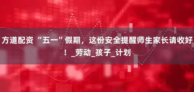 方道配资 “五一”假期，这份安全提醒师生家长请收好！_劳动_孩子_计划