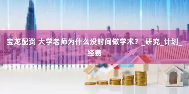 宝龙配资 大学老师为什么没时间做学术？_研究_计划_经费