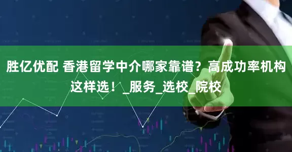 胜亿优配 香港留学中介哪家靠谱？高成功率机构这样选！_服务_选校_院校