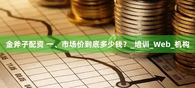 金斧子配资 一、市场价到底多少钱？_培训_Web_机构