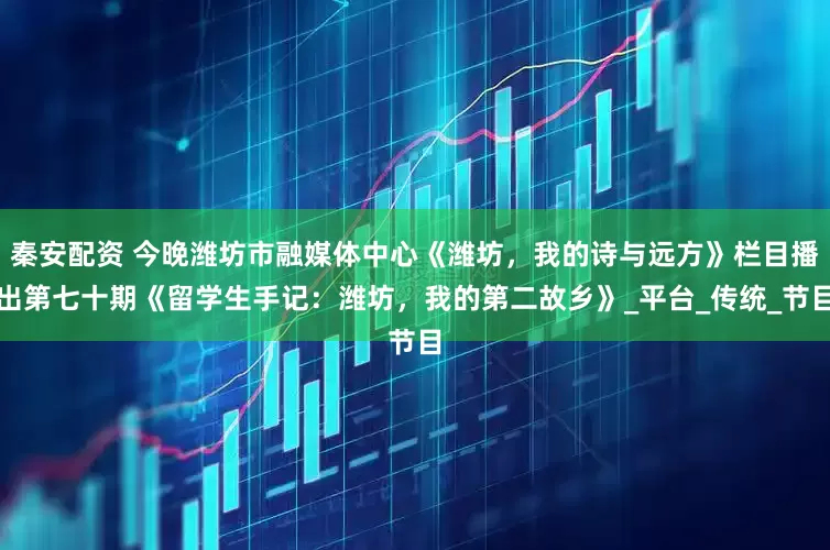 秦安配资 今晚潍坊市融媒体中心《潍坊，我的诗与远方》栏目播出第七十期《留学生手记：潍坊，我的第二故乡》_平台_传统_节目