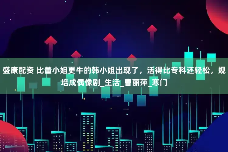 盛康配资 比董小姐更牛的韩小姐出现了，活得比专科还轻松，规培成偶像剧_生活_曹丽萍_寒门