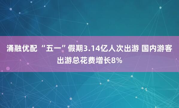 涌融优配 “五一”假期3.14亿人次出游 国内游客出游总花费增长8%