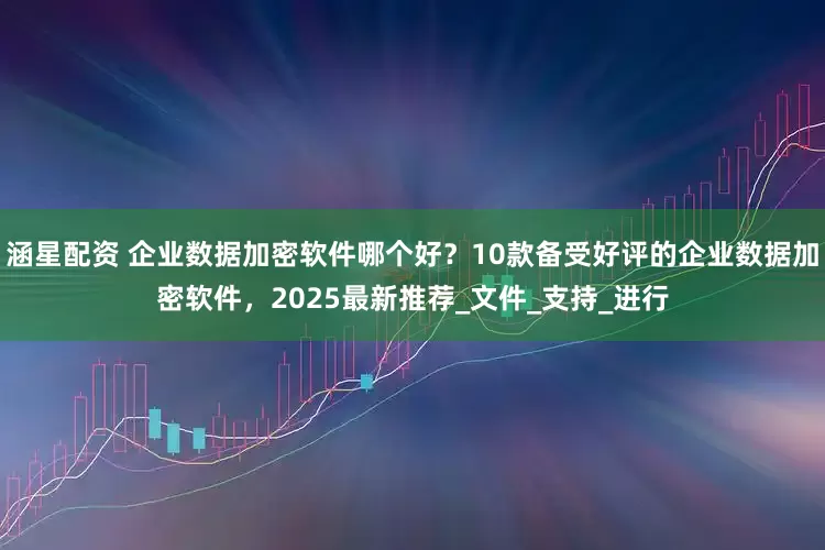涵星配资 企业数据加密软件哪个好？10款备受好评的企业数据加密软件，2025最新推荐_文件_支持_进行