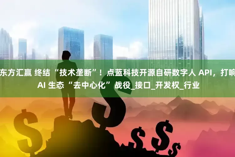 东方汇赢 终结 “技术垄断”！点蓝科技开源自研数字人 API，打响 AI 生态 “去中心化” 战役_接口_开发权_行业
