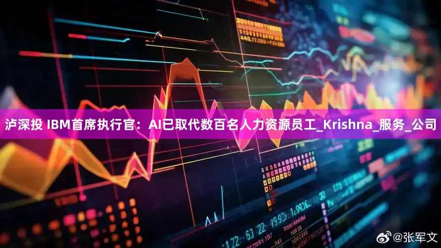 泸深投 IBM首席执行官：AI已取代数百名人力资源员工_Krishna_服务_公司