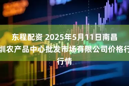 东程配资 2025年5月11日南昌深圳农产品中心批发市场有限公司价格行情