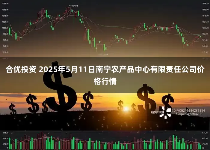 合优投资 2025年5月11日南宁农产品中心有限责任公司价格行情