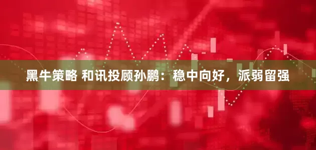 黑牛策略 和讯投顾孙鹏：稳中向好，派弱留强