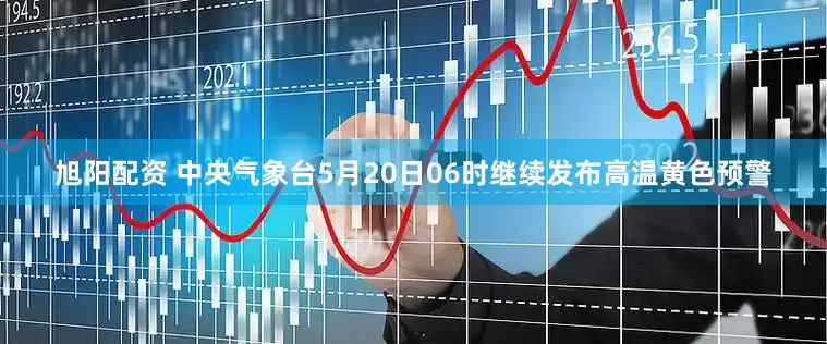 旭阳配资 中央气象台5月20日06时继续发布高温黄色预警