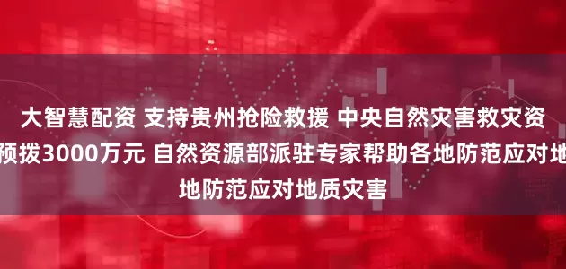 大智慧配资 支持贵州抢险救援 中央自然灾害救灾资金紧急预拨3000万元 自然资源部派驻专家帮助各地防范应对地质灾害