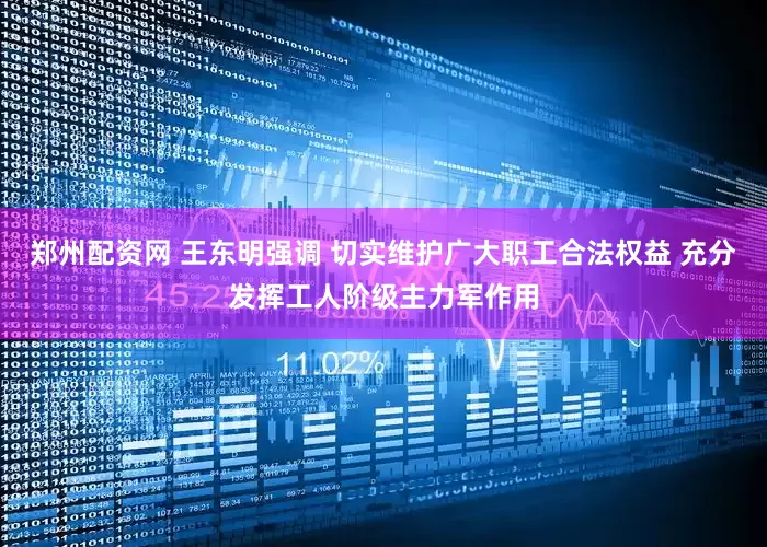 郑州配资网 王东明强调 切实维护广大职工合法权益 充分发挥工人阶级主力军作用