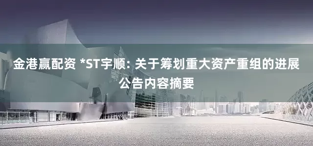 金港赢配资 *ST宇顺: 关于筹划重大资产重组的进展公告内容摘要