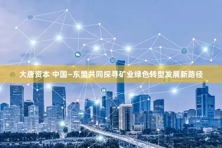 大唐资本 中国—东盟共同探寻矿业绿色转型发展新路径