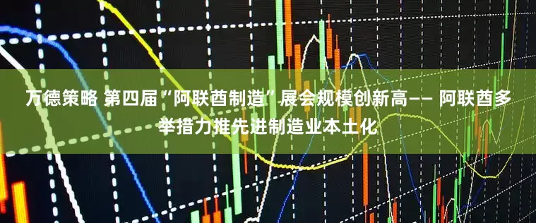 万德策略 第四届“阿联酋制造”展会规模创新高—— 阿联酋多举措力推先进制造业本土化