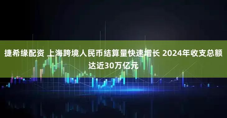捷希缘配资 上海跨境人民币结算量快速增长 2024年收支总额达近30万亿元