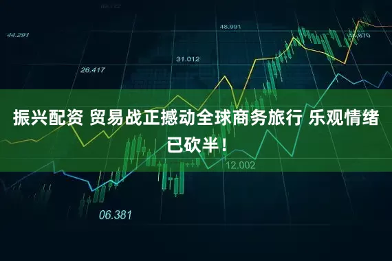 振兴配资 贸易战正撼动全球商务旅行 乐观情绪已砍半！