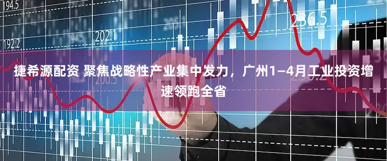 捷希源配资 聚焦战略性产业集中发力，广州1—4月工业投资增速领跑全省