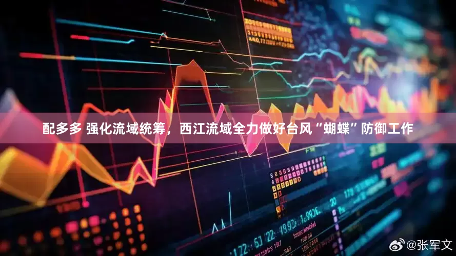配多多 强化流域统筹，西江流域全力做好台风“蝴蝶”防御工作