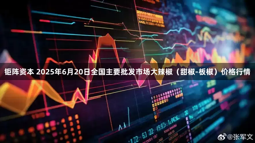 钜阵资本 2025年6月20日全国主要批发市场大辣椒（甜椒-板椒）价格行情