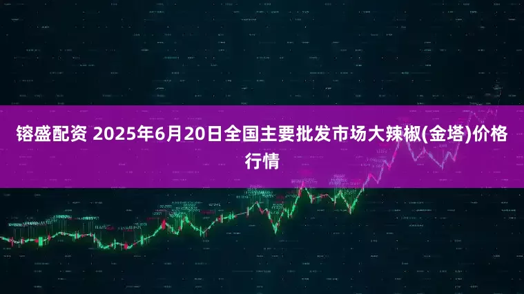 镕盛配资 2025年6月20日全国主要批发市场大辣椒(金塔)价格行情