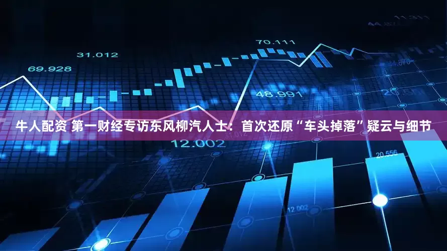 牛人配资 第一财经专访东风柳汽人士：首次还原“车头掉落”疑云与细节