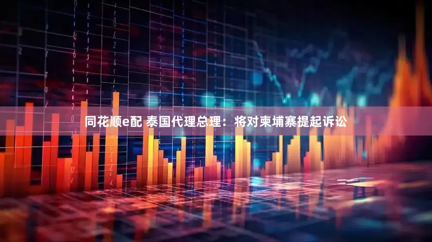 同花顺e配 泰国代理总理：将对柬埔寨提起诉讼