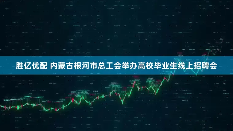 胜亿优配 内蒙古根河市总工会举办高校毕业生线上招聘会