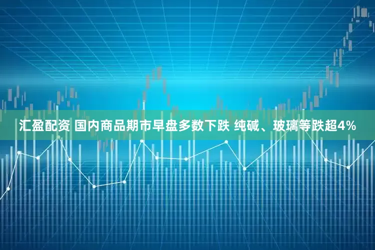 汇盈配资 国内商品期市早盘多数下跌 纯碱、玻璃等跌超4%