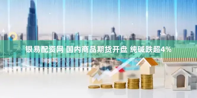 银易配资网 国内商品期货开盘 纯碱跌超4%