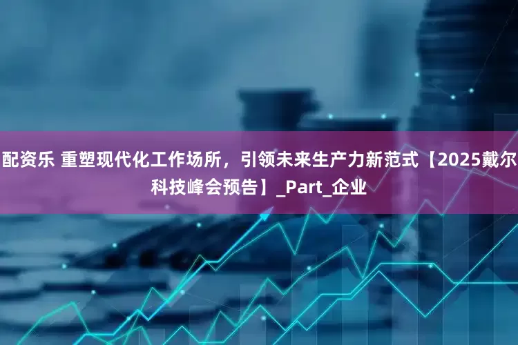 配资乐 重塑现代化工作场所，引领未来生产力新范式【2025戴尔科技峰会预告】_Part_企业