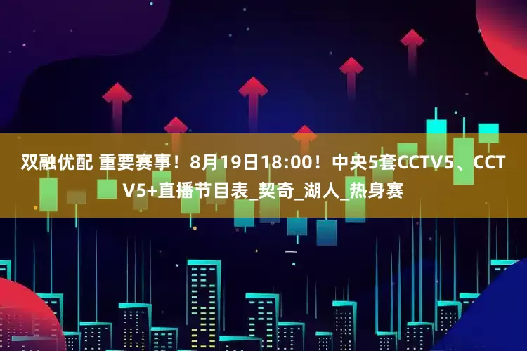 双融优配 重要赛事！8月19日18:00！中央5套CCTV5、CCTV5+直播节目表_契奇_湖人_热身赛