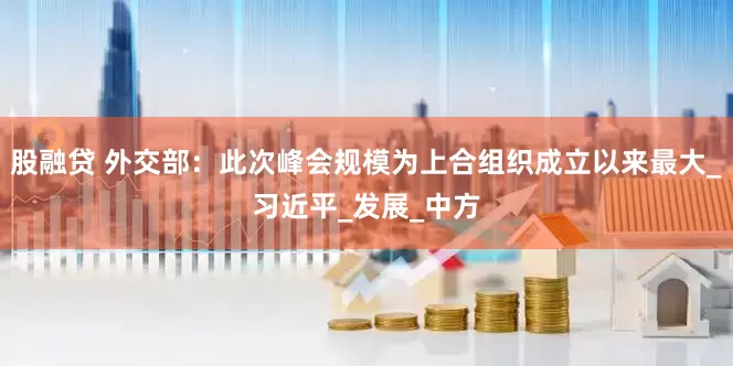 股融贷 外交部：此次峰会规模为上合组织成立以来最大_习近平_发展_中方