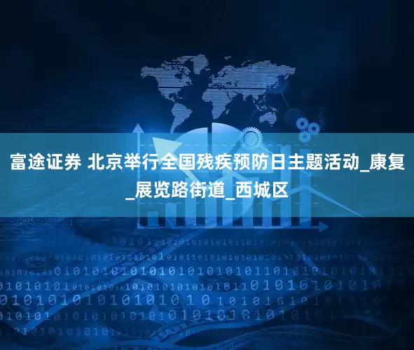 富途证券 北京举行全国残疾预防日主题活动_康复_展览路街道_西城区